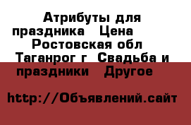 Атрибуты для праздника › Цена ­ 250 - Ростовская обл., Таганрог г. Свадьба и праздники » Другое   
